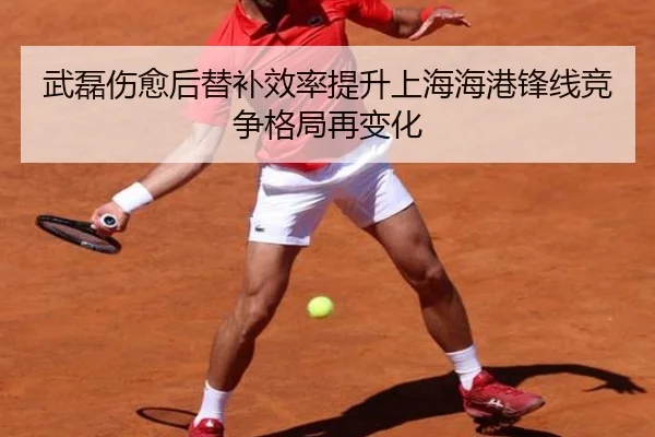 武磊伤愈后替补效率提升上海海港锋线竞争格局再变化